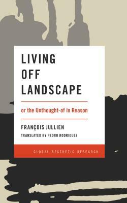 Living Off Landscape: Or the Unthought-Of in Reason by François Jullien