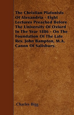 The Christian Platonists Of Alexandria - Eight Lectures Preached Before The University Of Oxford In The Year 1886 - On The Foundation Of The Late Rev. by Charles Bigg