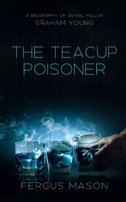 The Teacup Poisoner: A Biography of Serial Killer Graham Young by Fergus Mason