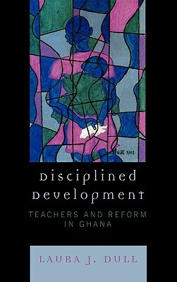 Disciplined Development: Teachers and Reform in Ghana by Laura J. Dull