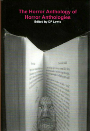 The Horror Anthology of Horror Anthologies by D.F. Lewis, Nick Jackson, Reggie Oliver, Christopher Morris, A.J. Kirby, D.P. Watt, Mark Valentine, Joel Lane, Mike O’Driscoll, Clayton Stealback, Rhys Hughes, Rachel Kendall, Rosanne Rabinowitz, Colin Insole, Tony Lovell, Colleen Anderson, E. Michael Lewis, David Mathew, Daniel Ausema, Dominy Clements, S.D. Tullis