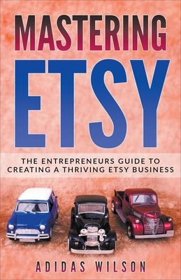 Mastering Etsy - The Entrepreneurs Guide To Creating A Thriving Etsy Business by Adidas Wilson