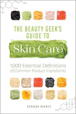 The Beauty Geek's Guide to Skin Care: 1,000 Essential Definitions of Common Product Ingredients by Deborah Burnes