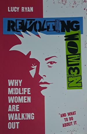 Revolting Women: Why Midlife Women Are Walking Out, and What to Do about It by Lucy Ryan
