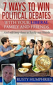 7 Ways To Win Political Debates with your Liberal Family and Friends: And still keep them as family and friends by Rusty Humphries