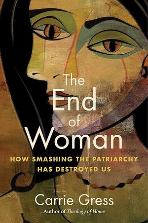 The End of Woman: How Smashing the Patriarchy Has Destroyed Us by Carrie Gress