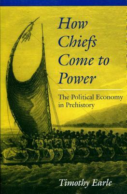 How Chiefs Came to Power: The Political Economy in Prehistory by Timothy Earle