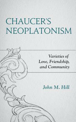 Chaucer's Neoplatonism: Varieties of Love, Friendship, and Community by John M. Hill