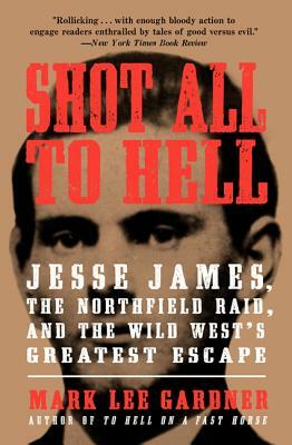 Shot All to Hell: Jesse James, the Northfield Raid, and the Wild West's Greatest Escape by Mark Lee Gardner