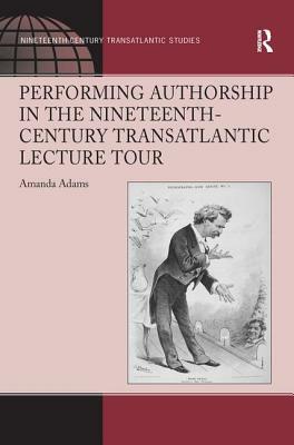 Performing Authorship in the Nineteenth-Century Transatlantic Lecture Tour by Amanda Adams