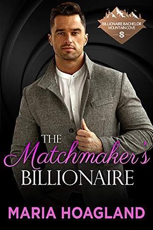 The Matchmaker's Billionaire: Billionaire Bachelor Mountain Cove by Maria Hoagland, Maria Hoagland