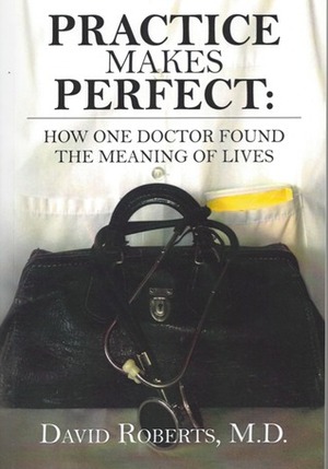 Practice Makes Perfect: : How One Doctor Found the Meaning of Lives by David Roberts
