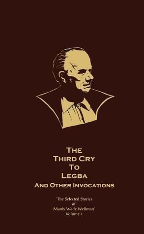 The Selected Stories of Manly Wade Wellman, Vol. 1: The Third Cry to Legba, and Other Invocations by John Pelan, Manly Wade Wellman, Kenneth Waters