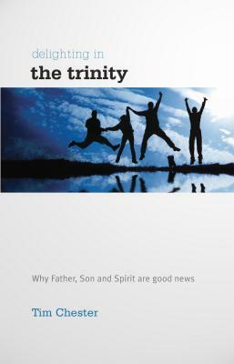 Delighting in the Trinity: Why the Father, Son and Spirit Are Good News by Tim Chester