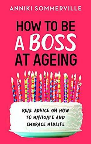 How to be a Boss at Ageing: Real advice on how to navigate and embrace midlife by Anniki Sommerville