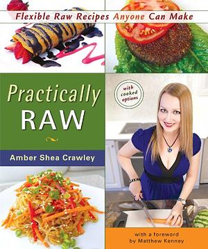 Practically Raw: Flexible Raw Recipes Anyone Can Make by Amber Shea Crawley