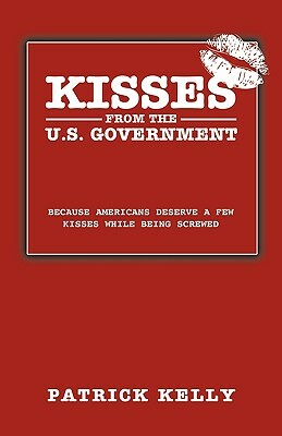 Kisses from the U.S. Government: Because Americans Deserve a Few Kisses While Being Screwed by Patrick Kelly