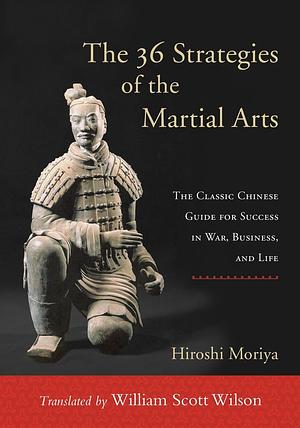 The 36 Secret Strategies of the Martial Arts: The Classic Chinese Guide for Success in War, Business, and Life by Hiroshi Moriya