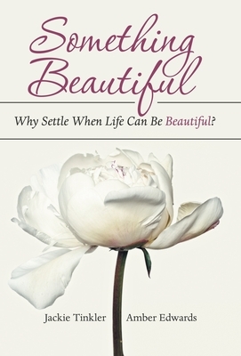 Something Beautiful: Why Settle When Life Can Be Beautiful? by Jackie Tinkler, Amber Edwards