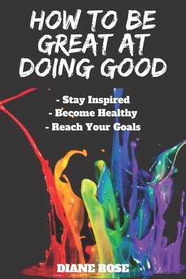 How to Be Great at Doing Good: Stay Focused Become Healthy Reach Your Goals by Diane Rose