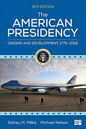 The American Presidency: Origins and Development, 1776–2018 by Sidney M. Milkis