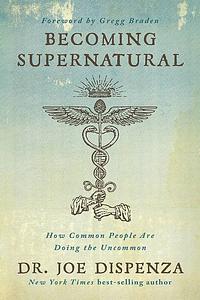 Becoming Supernatural: How Common People are Doing the Uncommon by Joe Dispenza, Joe Dispenza