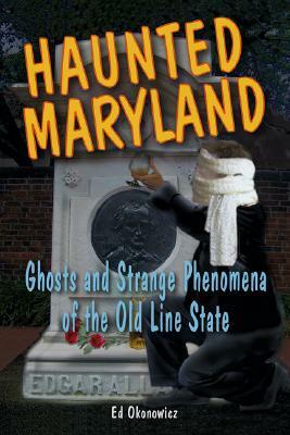 Haunted Maryland: Ghosts and Strange Phenomena of the Old Line State by Ed Okonowicz