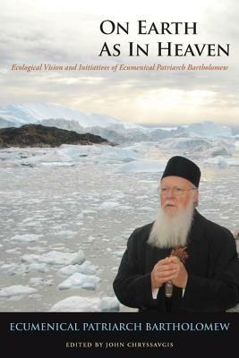 On Earth as in Heaven: Ecological Vision and Initiatives of Ecumenical Patriarch Bartholomew by Ecumenical Patriarch Bartholomew