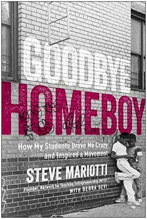 Goodbye Homeboy: How My Students Drove Me Crazy and Inspired a Movement by Steve Mariotti, Debra Devi