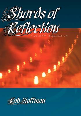 Shards of Reflection: A Solitary Declaration by Robert Hoffman, Rob Hoffman