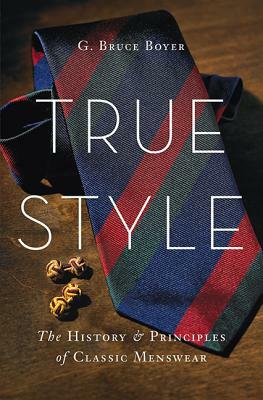 True Style: The History and Principles of Classic Menswear by G. Bruce Boyer