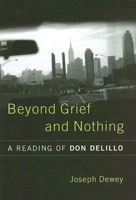 Beyond Grief and Nothing: A Reading of Don Delillo by Joseph Dewey