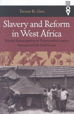 Slavery and Reform in West Africa: Toward Emancipation in Nineteenth-Century Senegal and the Gold Coast by Trevor R. Getz
