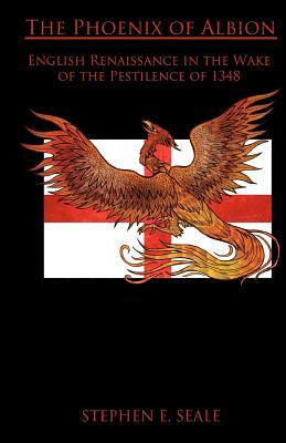 The Phoenix of Albion: English Renaissance in the Wake of the Pestilence of 1348 by Stephen E. Seale