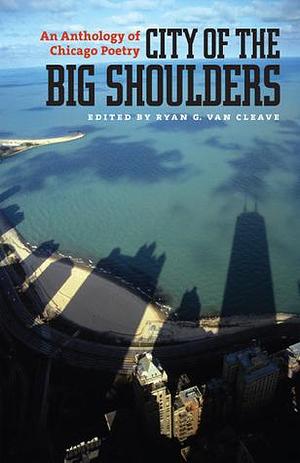 City of the Big Shoulders: An Anthology of Chicago Poetry by Ryan G. Van Cleave, Ryan G. Van Cleave