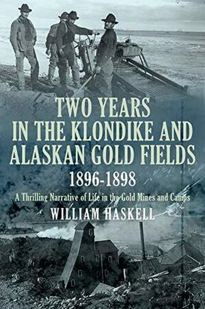 Two Years in the Klondike and Alaskan Gold Fields 1896-1898: A Thrilling Narrative of Life in the Gold Mines and Camps by William B. Haskell