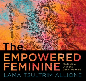 The Empowered Feminine: Meditating with the Dakini Mandala by Lama Tsultrim Allione