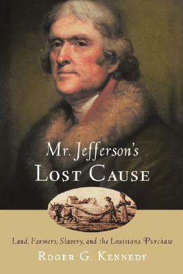 Mr. Jefferson's Lost Cause: Land, Farmers, Slavery, and the Louisiana Purchase by Roger G. Kennedy