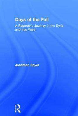 Days of the Fall: A Reporter's Journey in the Syria and Iraq Wars by Jonathan Spyer