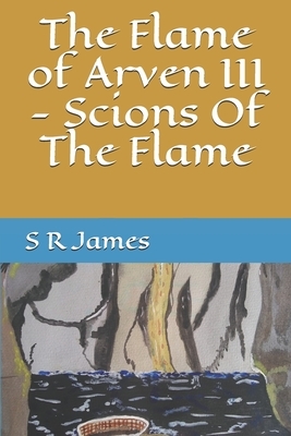 The Flame of Arven III - Scions Of The Flame by S. R. James