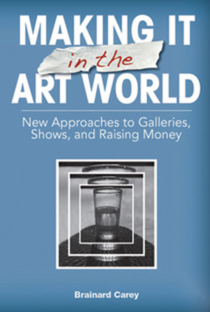 Making It in the Art World: New Approaches to Galleries, Shows, and Raising Money by Brainard Carey, Delia Carey