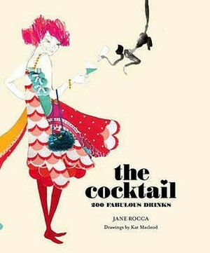 The Cocktail: 200 Fabulous Drinks. Jane Rocca by Jane Rocca, Kat MacLeod