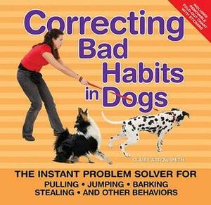 Correcting Bad Habits in Dogs: The Instant Problem Solver for Pulling, Jumping, Barking, Stealing, and Other Behaviors by Claire Arrowsmith