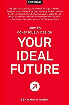 How to Consciously Design Your Ideal Future by Benjamin P. Hardy