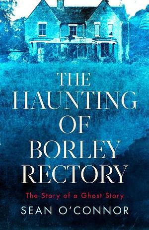 The Haunting of Borley Rectory: The Story of a Ghost Story by Sean O'Connor