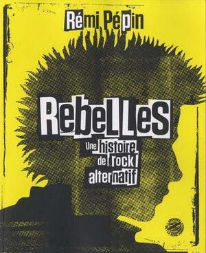 Rebelles: une histoire de rock alternatif by Rémi Pépin