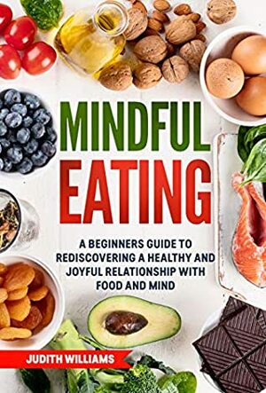 Mindful Eating: A Beginners Guide to Rediscovering a Healthy and Joyful Relationship with Food and Mind by Judith Williams