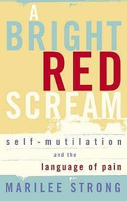 A Bright Red Scream: Self-mutilation and the language of pain by Marilee Strong, Marilee Strong