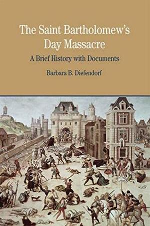 The Saint Bartholomew's Day Massacre: A Brief History with Documents (Bedford Series in History and Culture) by Barbara B. Diefendorf