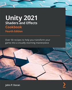 Unity 2021 Shaders and Effects Cookbook: Over 50 recipes to help you transform your game into a visually stunning masterpiece, 4th Edition by John P. Doran